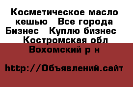 Косметическое масло кешью - Все города Бизнес » Куплю бизнес   . Костромская обл.,Вохомский р-н